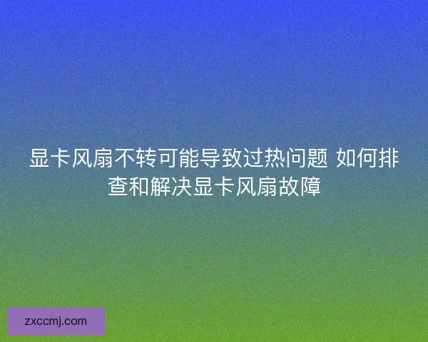 显卡风扇不转可能导致过热问题 如何排查和解决显卡风扇故障