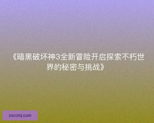 《暗黑破坏神3全新冒险开启探索不朽世界的秘密与挑战》