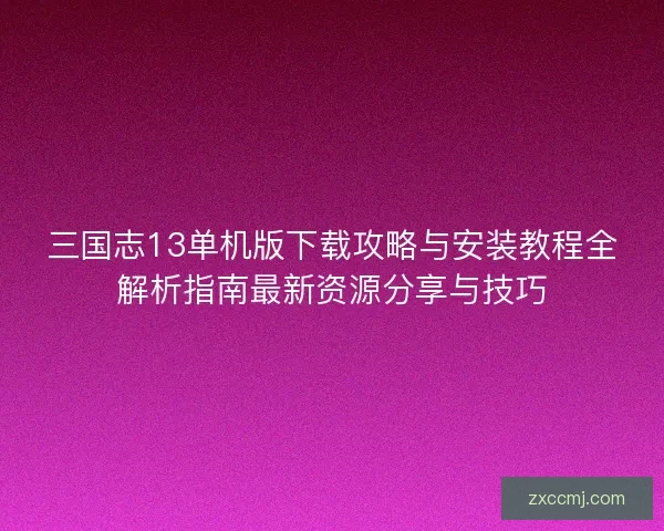 三国志13单机版下载攻略与安装教程全解析指南最新资源分享与技巧