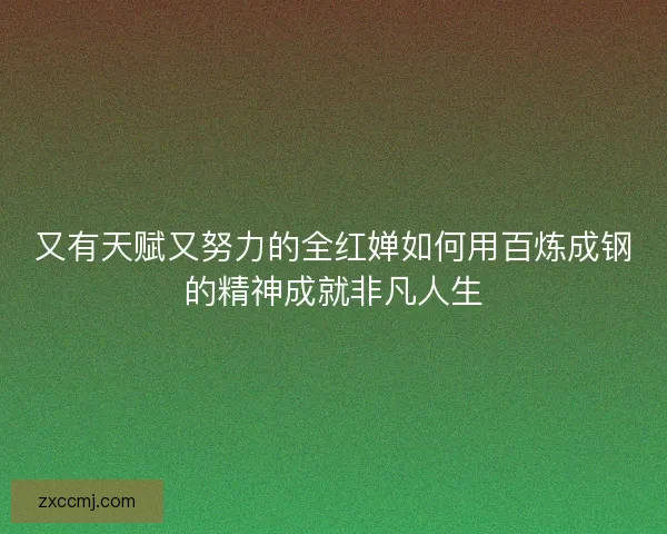又有天赋又努力的全红婵如何用百炼成钢的精神成就非凡人生