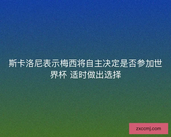 斯卡洛尼表示梅西将自主决定是否参加世界杯 适时做出选择