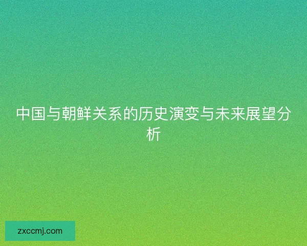 中国与朝鲜关系的历史演变与未来展望分析