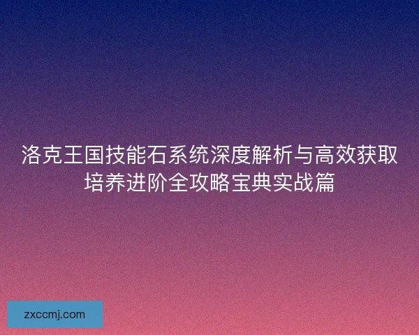 洛克王国技能石系统深度解析与高效获取培养进阶全攻略宝典实战篇