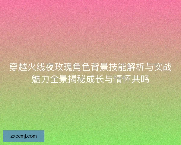 穿越火线夜玫瑰角色背景技能解析与实战魅力全景揭秘成长与情怀共鸣