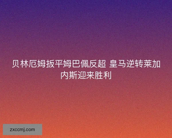 贝林厄姆扳平姆巴佩反超 皇马逆转莱加内斯迎来胜利
