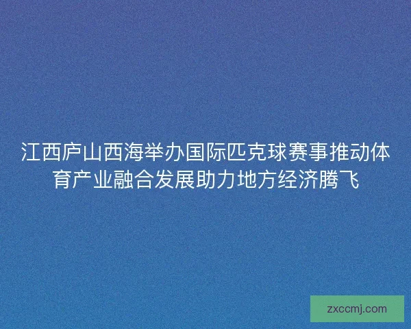 江西庐山西海举办国际匹克球赛事推动体育产业融合发展助力地方经济腾飞