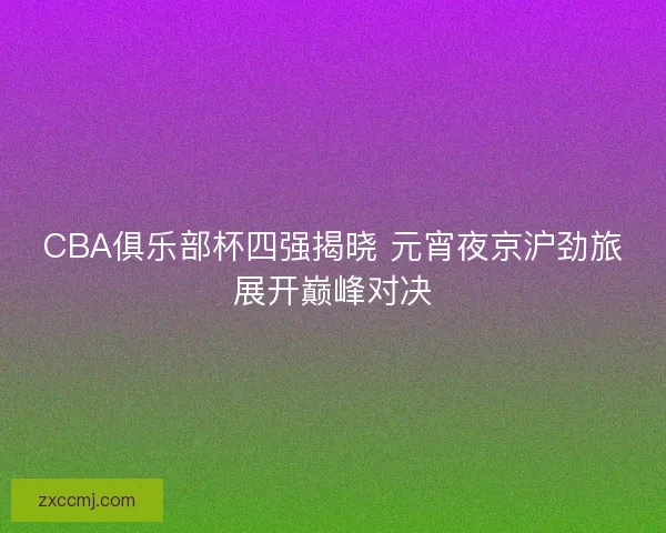 CBA俱乐部杯四强揭晓 元宵夜京沪劲旅展开巅峰对决