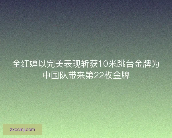 全红婵以完美表现斩获10米跳台金牌为中国队带来第22枚金牌