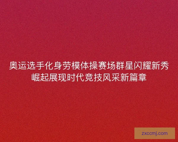 奥运选手化身劳模体操赛场群星闪耀新秀崛起展现时代竞技风采新篇章
