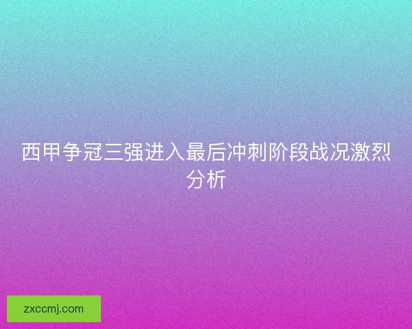 西甲争冠三强进入最后冲刺阶段战况激烈分析