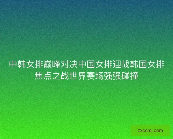 中韩女排巅峰对决中国女排迎战韩国女排焦点之战世界赛场强强碰撞