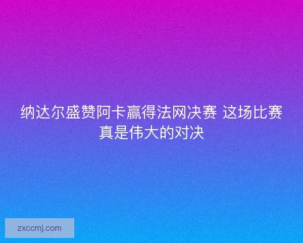 纳达尔盛赞阿卡赢得法网决赛 这场比赛真是伟大的对决