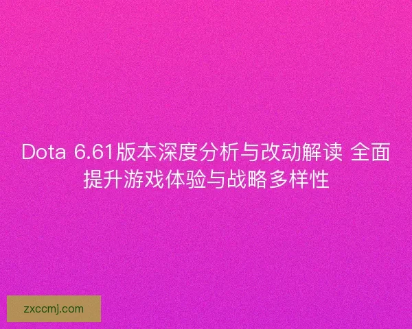 Dota 6.61版本深度分析与改动解读 全面提升游戏体验与战略多样性