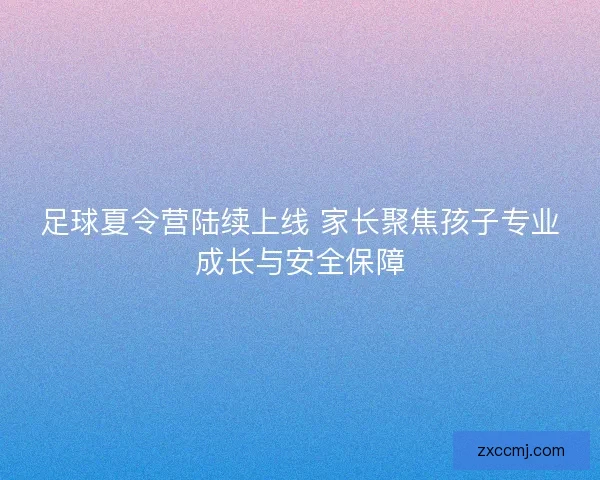足球夏令营陆续上线 家长聚焦孩子专业成长与安全保障