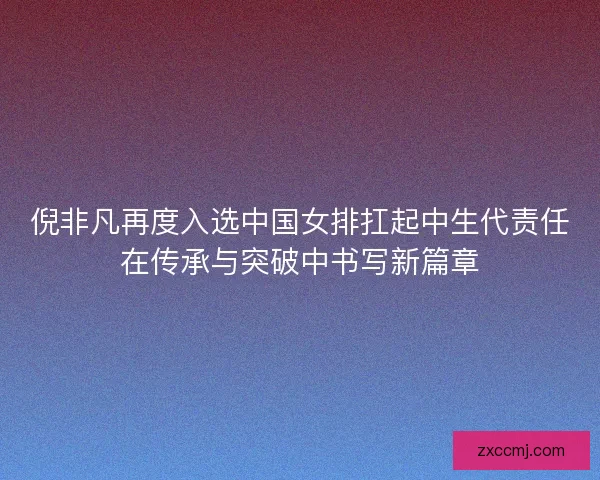 倪非凡再度入选中国女排扛起中生代责任在传承与突破中书写新篇章