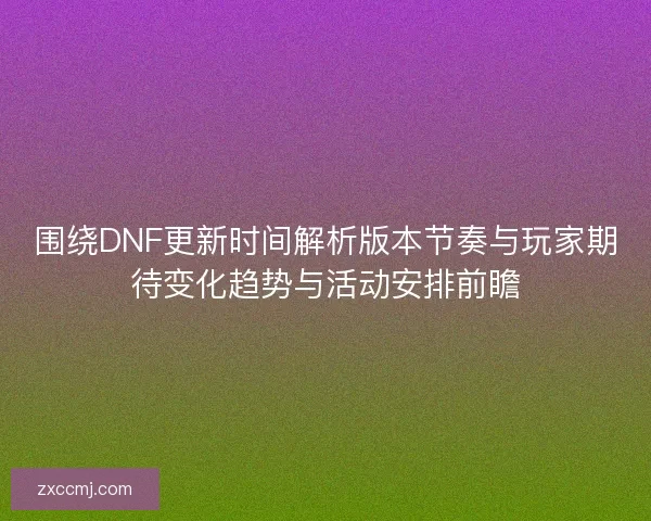 围绕DNF更新时间解析版本节奏与玩家期待变化趋势与活动安排前瞻