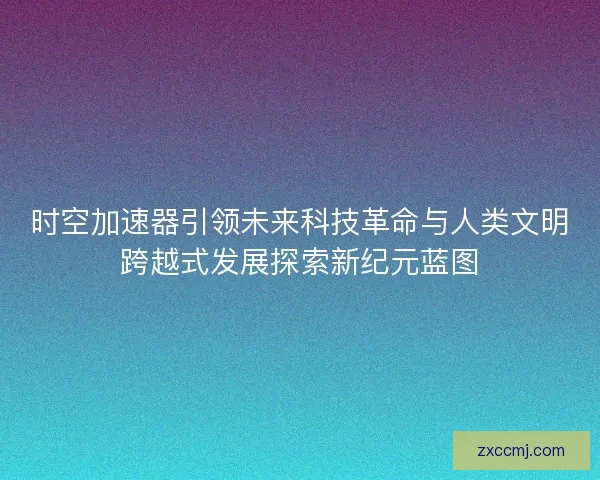 时空加速器引领未来科技革命与人类文明跨越式发展探索新纪元蓝图