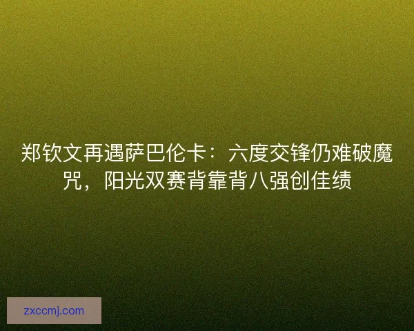 郑钦文再遇萨巴伦卡：六度交锋仍难破魔咒，阳光双赛背靠背八强创佳绩