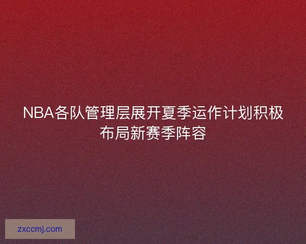 NBA各队管理层展开夏季运作计划积极布局新赛季阵容