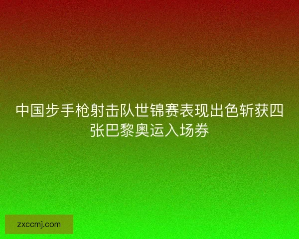 中国步手枪射击队世锦赛表现出色斩获四张巴黎奥运入场券