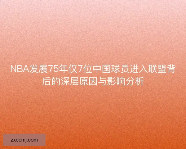 NBA发展75年仅7位中国球员进入联盟背后的深层原因与影响分析
