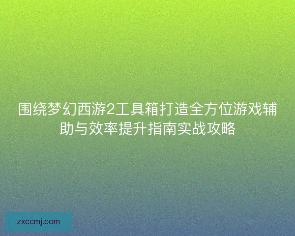 围绕梦幻西游2工具箱打造全方位游戏辅助与效率提升指南实战攻略