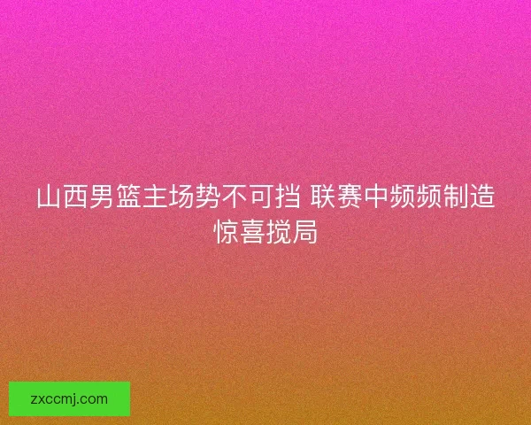 山西男篮主场势不可挡 联赛中频频制造惊喜搅局