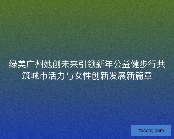 绿美广州她创未来引领新年公益健步行共筑城市活力与女性创新发展新篇章