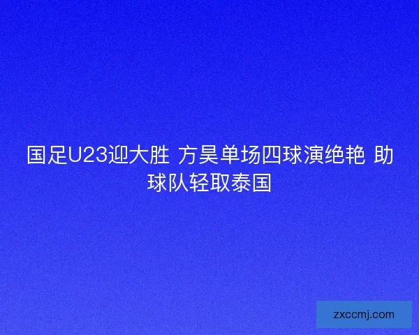 国足U23迎大胜 方昊单场四球演绝艳 助球队轻取泰国