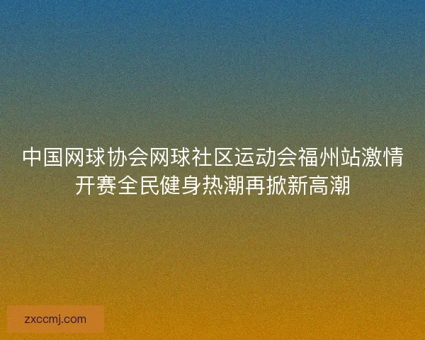 中国网球协会网球社区运动会福州站激情开赛全民健身热潮再掀新高潮