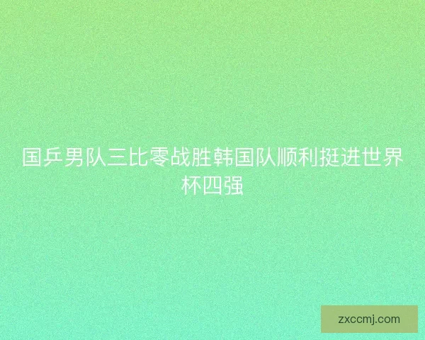 国乒男队三比零战胜韩国队顺利挺进世界杯四强